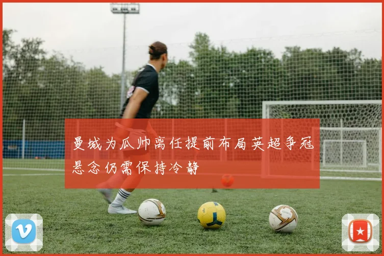 曼城为瓜帅离任提前布局英超争冠悬念仍需保持冷静