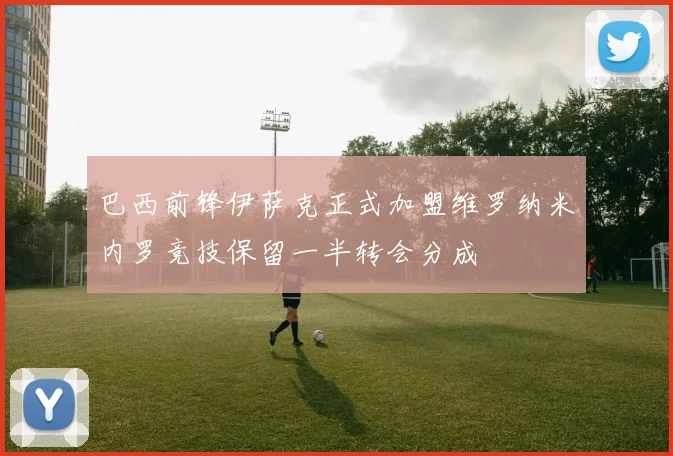 巴西前锋伊萨克正式加盟维罗纳米内罗竞技保留一半转会分成