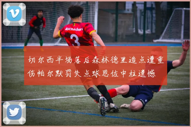 切尔西半场落后森林德里造点遭重伤帕尔默罚失点球恩佐中柱遗憾