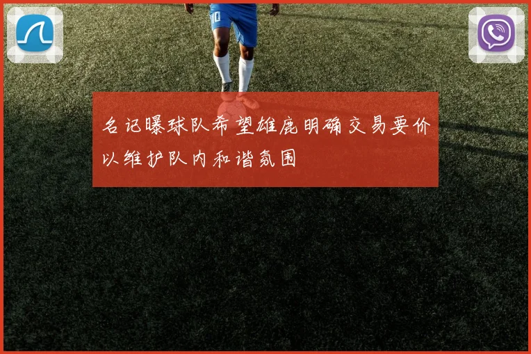 名记曝球队希望雄鹿明确交易要价以维护队内和谐氛围