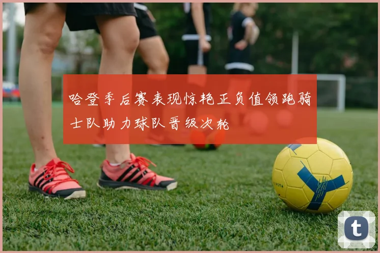 哈登季后赛表现惊艳正负值领跑骑士队助力球队晋级次轮