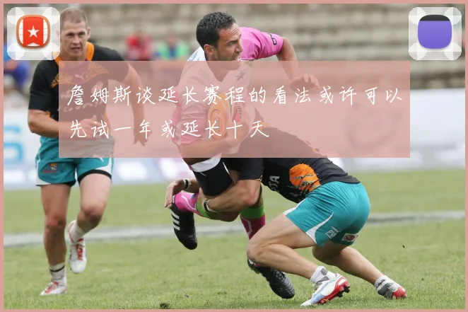 詹姆斯谈延长赛程的看法或许可以先试一年或延长十天