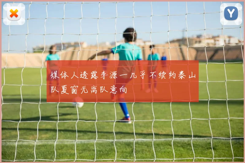 媒体人透露李源一几乎不续约泰山队夏窗无离队意向