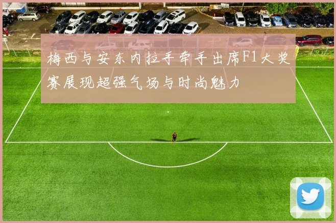 梅西与安东内拉手牵手出席F1大奖赛展现超强气场与时尚魅力