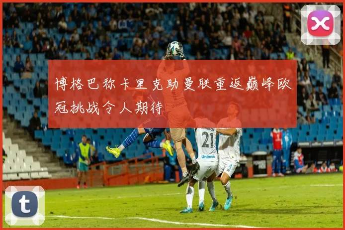 博格巴称卡里克助曼联重返巅峰欧冠挑战令人期待