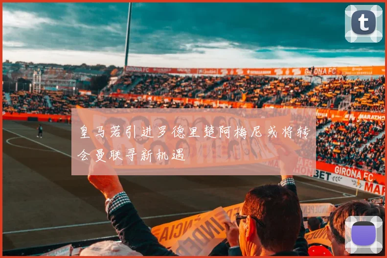 皇马若引进罗德里楚阿梅尼或将转会曼联寻新机遇