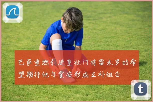 巴萨重燃引进皇社门将雷米罗的希望期待他与霍安形成互补组合