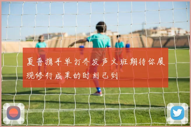 夏普携手单打乔发声文班期待你展现修行成果的时刻已到