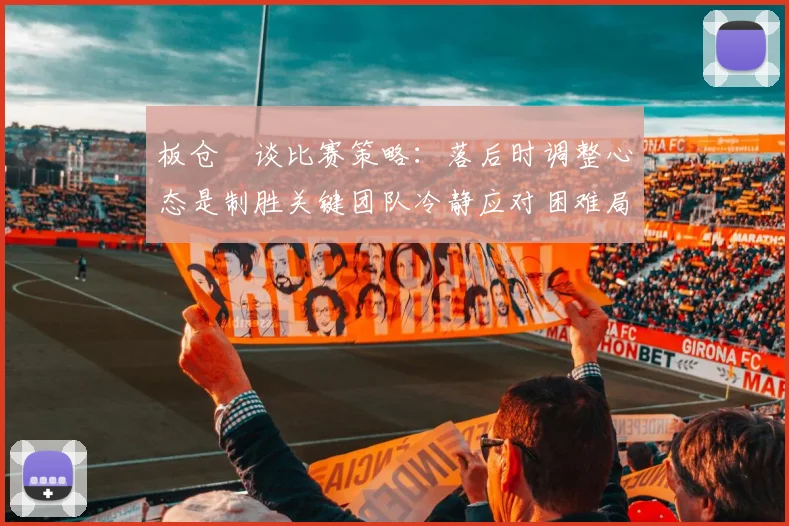 板仓滉谈比赛策略：落后时调整心态是制胜关键团队冷静应对困难局面