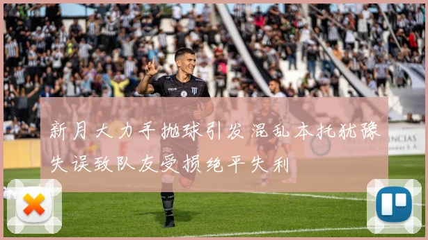 新月大力手抛球引发混乱本托犹豫失误致队友受损绝平失利