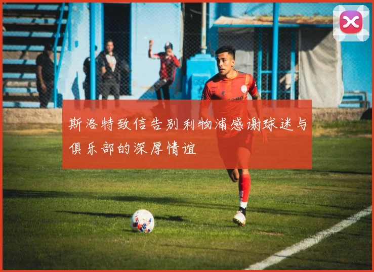 斯洛特致信告别利物浦感谢球迷与俱乐部的深厚情谊