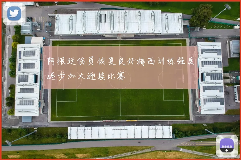 阿根廷伤员恢复良好梅西训练强度逐步加大迎接比赛