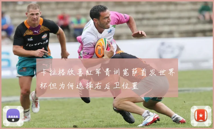 卡拉格欣喜红军青训宽萨首发世界杯但为何选择右后卫位置