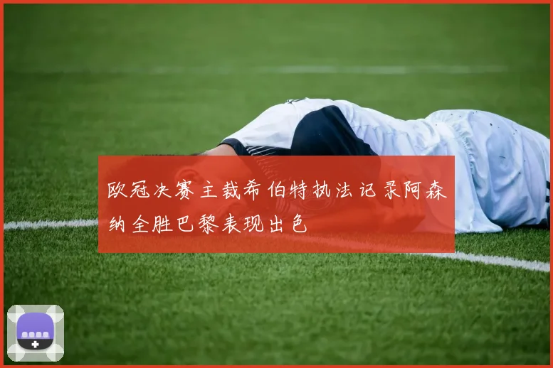 欧冠决赛主裁希伯特执法记录阿森纳全胜巴黎表现出色