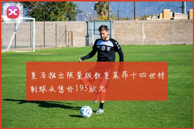 皇马推出限量版教皇莱昂十四世特制球衣售价195欧元