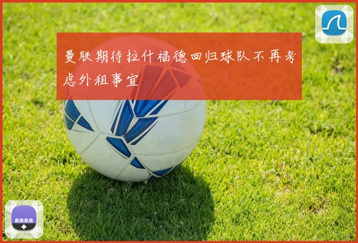 曼联期待拉什福德回归球队不再考虑外租事宜