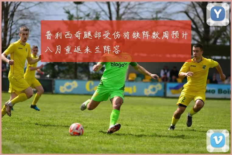 普利西奇腿部受伤将缺阵数周预计八月重返米兰阵容
