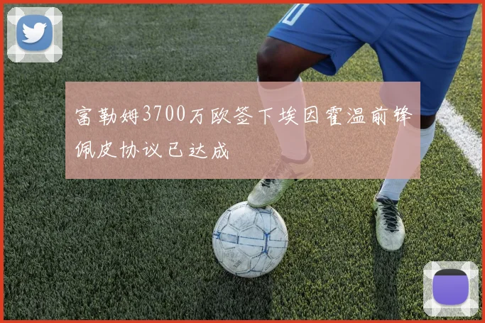 富勒姆3700万欧签下埃因霍温前锋佩皮协议已达成