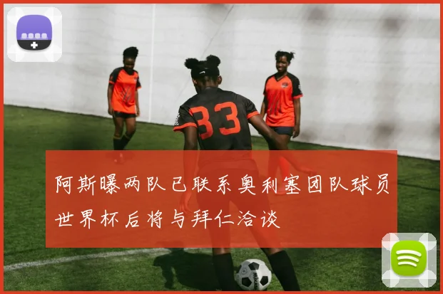 阿斯曝两队已联系奥利塞团队球员世界杯后将与拜仁洽谈