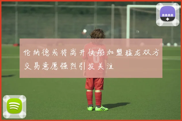 伦纳德或将离开快船加盟猛龙双方交易意愿强烈引发关注