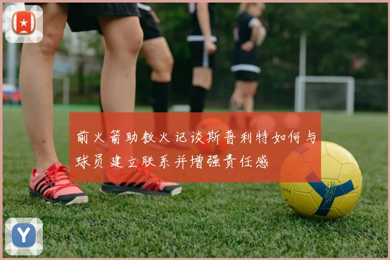 前火箭助教火记谈斯普利特如何与球员建立联系并增强责任感