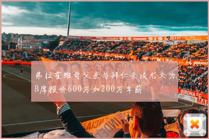 弗拉霍维奇父亲与拜仁会谈尤文为B席报价600万加200万年薪