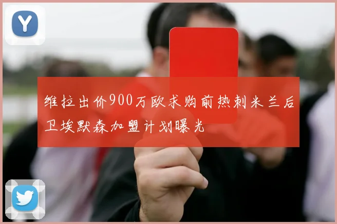 维拉出价900万欧求购前热刺米兰后卫埃默森加盟计划曝光