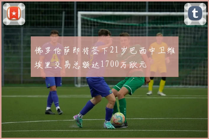 佛罗伦萨即将签下21岁巴西中卫维埃里交易总额达1700万欧元