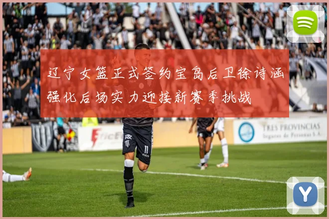 辽宁女篮正式签约宝岛后卫徐诗涵强化后场实力迎接新赛季挑战