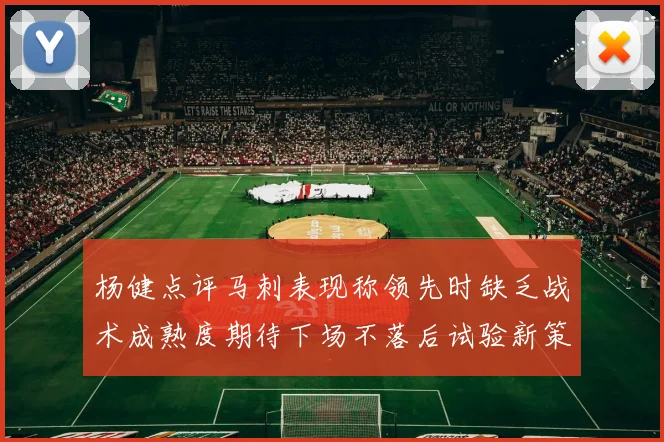 杨健点评马刺表现称领先时缺乏战术成熟度期待下场不落后试验新策略
