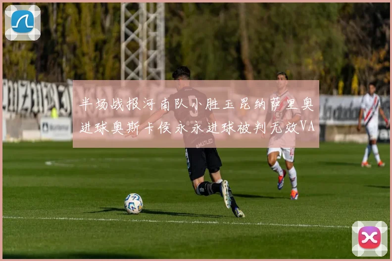 半场战报河南队小胜玉昆纳萨里奥进球奥斯卡侯永永进球被判无效VAR多次介入
