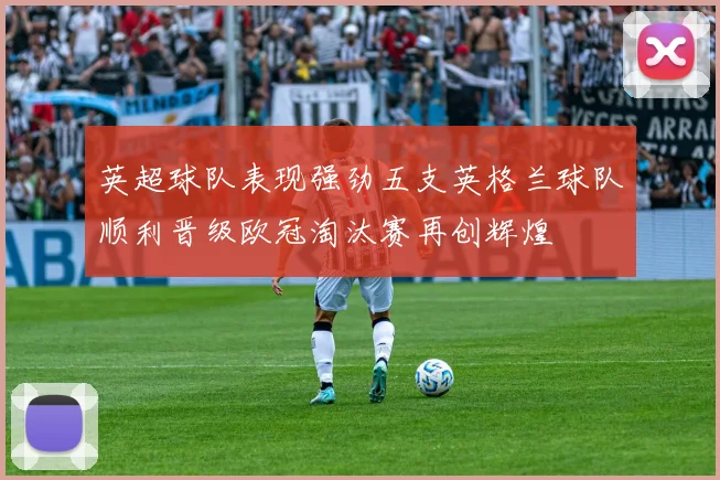 英超球队表现强劲五支英格兰球队顺利晋级欧冠淘汰赛再创辉煌