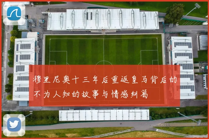 穆里尼奥十三年后重返皇马背后的不为人知的故事与情感纠葛