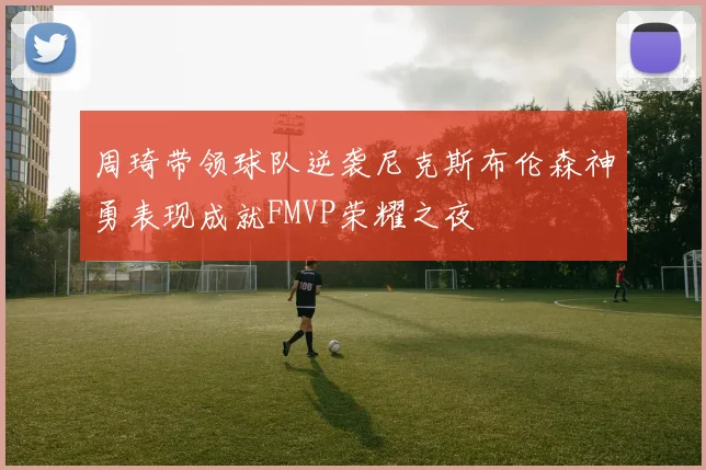 周琦带领球队逆袭尼克斯布伦森神勇表现成就FMVP荣耀之夜
